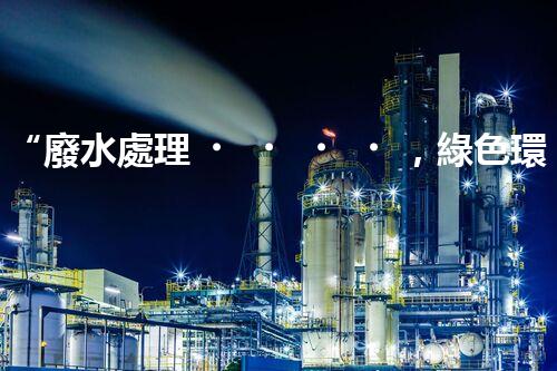 “廢水處理，綠色環(huán)保新篇章”